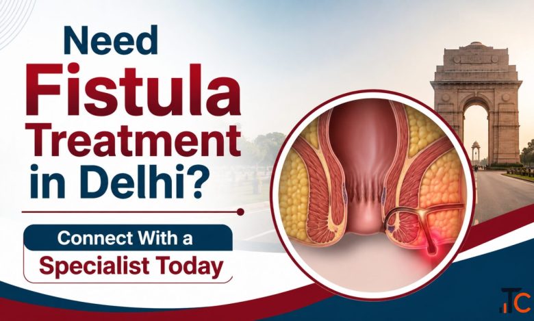 Need Fistula Treatment in Delhi Connect With a Specialist Today