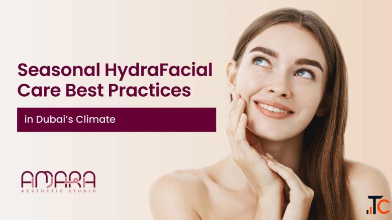Seasonal HydraFacial Care The Best Skincare for Dubai's Climate